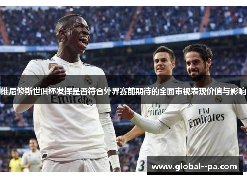 维尼修斯世俱杯发挥是否符合外界赛前期待的全面审视表现价值与影响