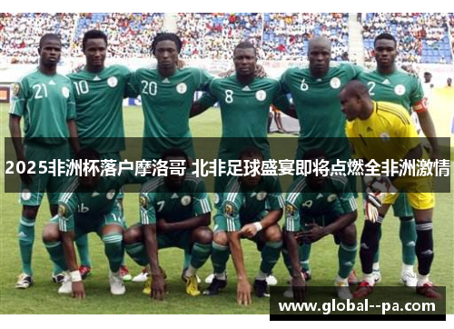 2025非洲杯落户摩洛哥 北非足球盛宴即将点燃全非洲激情 2025非洲杯落户摩洛哥 北非足球盛宴即将点燃全非洲激情