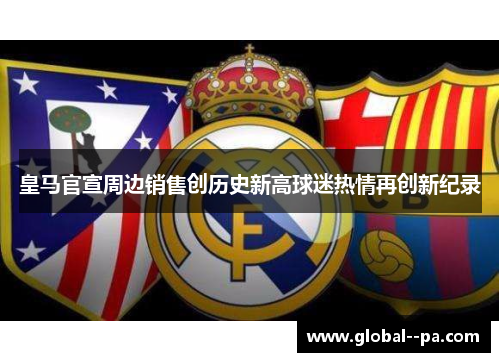 皇马官宣周边销售创历史新高球迷热情再创新纪录 皇马官宣周边销售创历史新高球迷热情再创新纪录