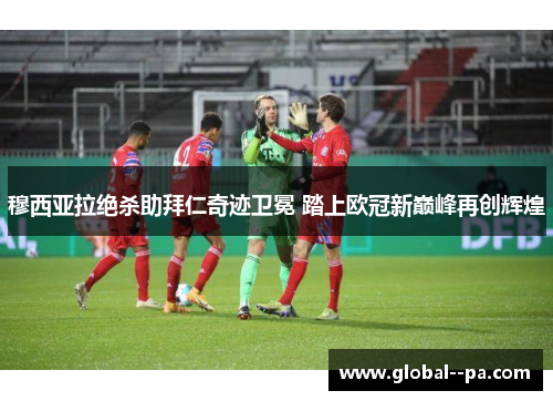 穆西亚拉绝杀助拜仁奇迹卫冕 踏上欧冠新巅峰再创辉煌 穆西亚拉绝杀助拜仁奇迹卫冕 踏上欧冠新巅峰再创辉煌