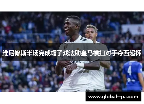 维尼修斯半场完成帽子戏法助皇马横扫对手夺西超杯 维尼修斯半场完成帽子戏法助皇马横扫对手夺西超杯