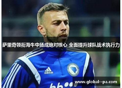 萨里奇领衔海牛中场成绝对核心 全面提升球队战术执行力 萨里奇领衔海牛中场成绝对核心 全面提升球队战术执行力