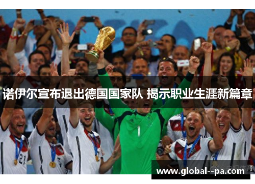 诺伊尔宣布退出德国国家队 揭示职业生涯新篇章 诺伊尔宣布退出德国国家队 揭示职业生涯新篇章