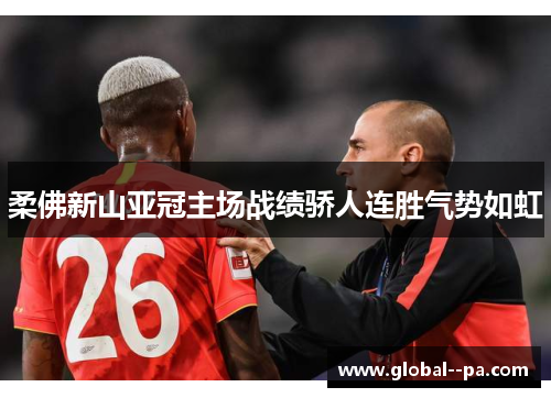 柔佛新山亚冠主场战绩骄人连胜气势如虹