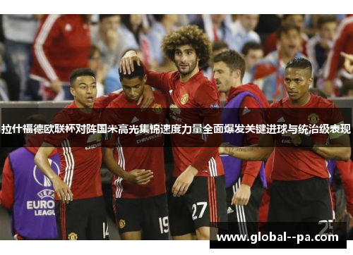 拉什福德欧联杯对阵国米高光集锦速度力量全面爆发关键进球与统治级表现 拉什福德欧联杯对阵国米高光集锦速度力量全面爆发关键进球与统治级表现